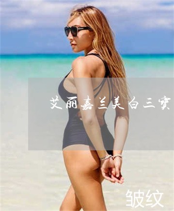 艾丽嘉兰美白三宝祛斑效果怎么样