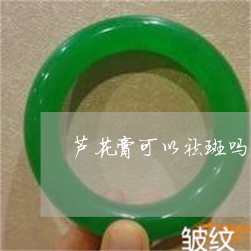 芦花膏可以祛斑吗 芦花膏可以祛斑吗