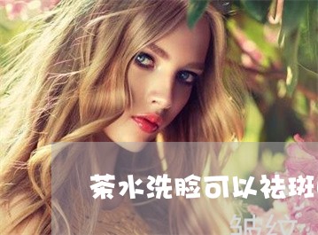 茶水洗脸可以祛斑吗 茶水洗脸可以祛斑吗