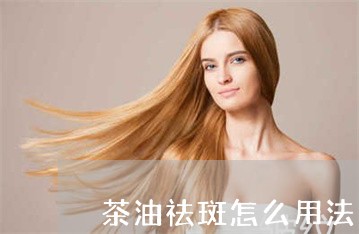 茶油祛斑怎么用法 茶油祛斑怎么用法
