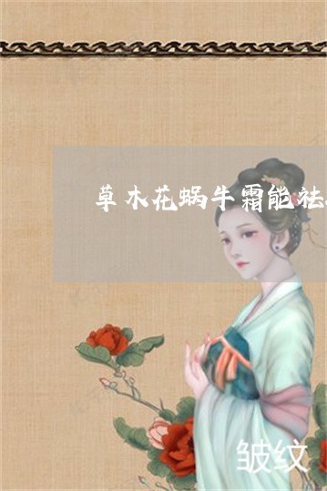 草木花蜗牛霜能祛斑吗