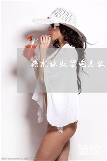 药水祛斑留疤怎么办