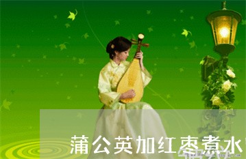 蒲公英加红枣煮水喝能祛斑吗