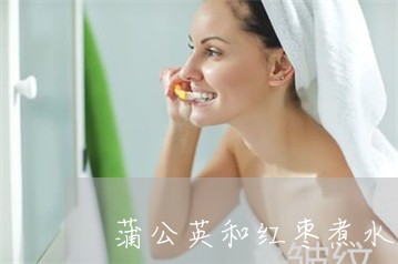 蒲公英和红枣煮水能祛斑吗