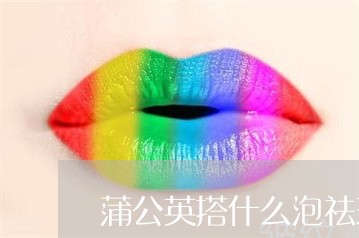 蒲公英搭什么泡祛斑 蒲公英搭什么泡祛斑
