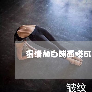 蛋清加白醋面膜可以美白祛斑吗 蛋清加白醋面膜可以美白祛斑吗