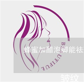 蜂蜜加醋泡脚能祛斑吗 蜂蜜加醋泡脚能祛斑吗