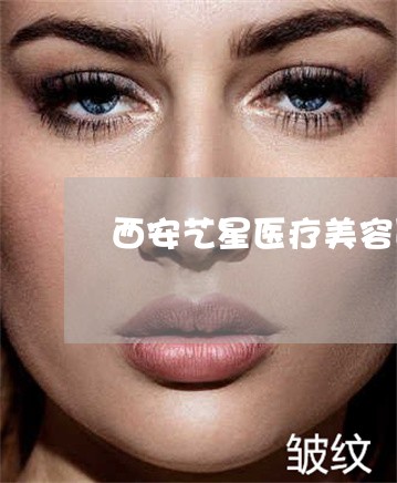 西安艺星医疗美容医院超皮秒祛斑 西安艺星医疗美容医院超皮秒祛斑