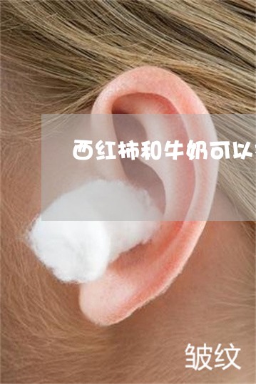 西红柿和牛奶可以祛斑吗 西红柿和牛奶可以祛斑吗