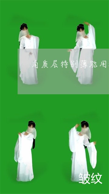 角质层特别薄能用激光祛斑吗 角质层特别薄能用激光祛斑吗