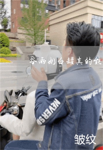 谷雨奶白罐真的能祛斑