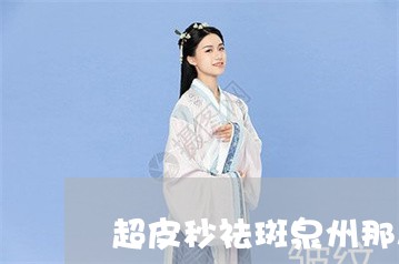 超皮秒祛斑泉州那从医院