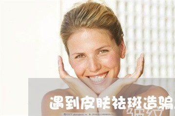 遇到皮肤祛斑造骗怎么报警