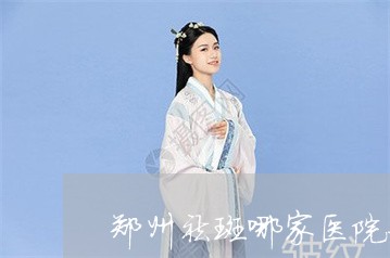 郑州祛斑哪家医院好