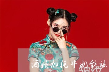 酒精加纯牛奶能祛斑吗