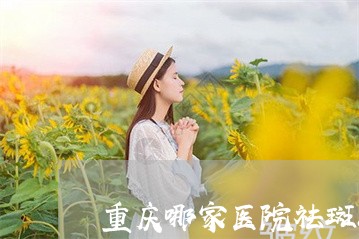 重庆哪家医院祛斑比较好