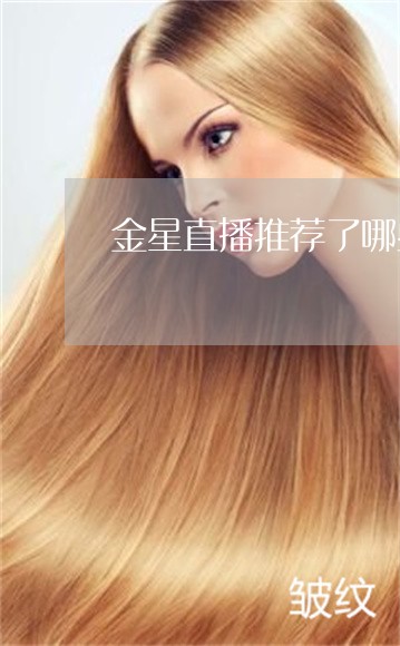 金星直播推荐了哪些祛斑产品 金星直播推荐了哪些祛斑产品