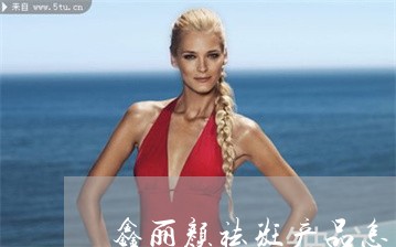 鑫丽颜祛斑产品怎么样