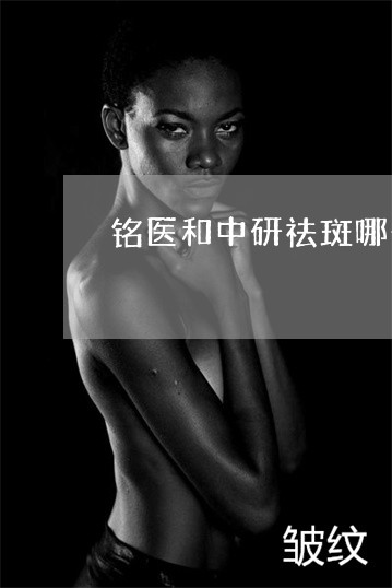 铭医和中研祛斑哪个好