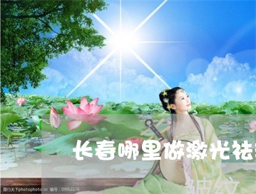 长春哪里做激光祛斑