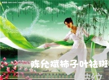 陈允斌柿子叶祛斑视频