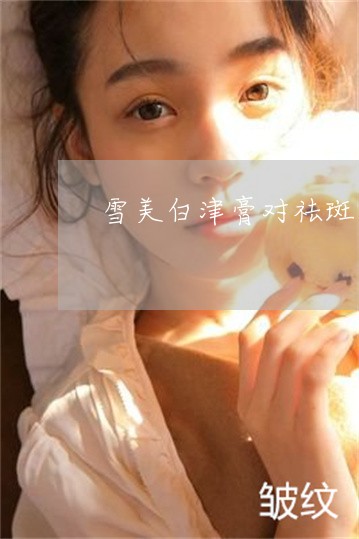 雪美白津膏对祛斑有用吗 雪美白津膏对祛斑有用吗