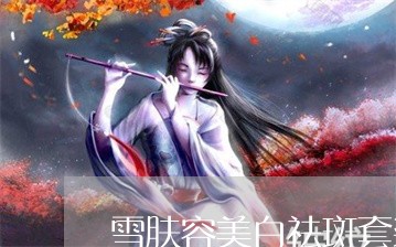 雪肤容美白祛斑套装真的能祛斑吗