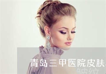 青岛三甲医院皮肤科祛斑 青岛三甲医院皮肤科祛斑