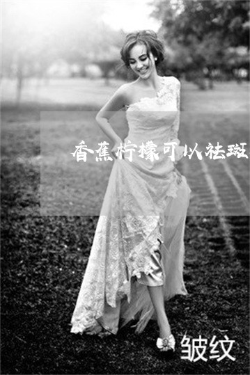 香蕉柠檬可以祛斑吗 香蕉柠檬可以祛斑吗