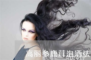 高丽参鹿茸泡酒祛斑 高丽参鹿茸泡酒祛斑