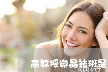 高教授微晶祛斑是真的能祛斑吗