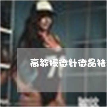 高教授微针微晶祛斑 高教授微针微晶祛斑