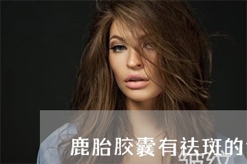 鹿胎胶囊有祛斑的作用没 鹿胎胶囊有祛斑的作用没