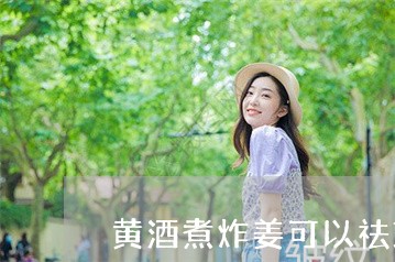 黄酒煮炸姜可以祛斑吗 黄酒煮炸姜可以祛斑吗